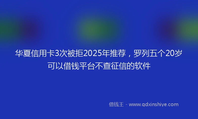 华夏信用卡3次被拒2025年推荐，罗列五个20岁可以借钱平台不查征信的软件