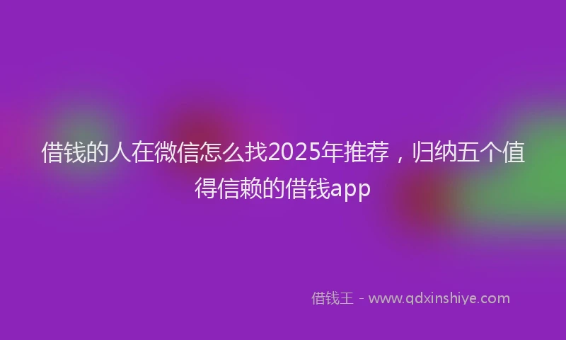 借钱的人在微信怎么找2025年推荐，归纳五个值得信赖的借钱app