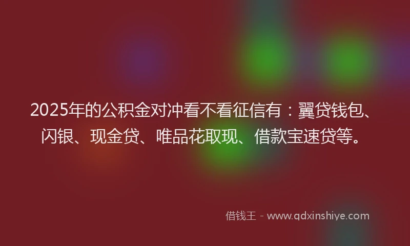 2025年的公积金对冲看不看征信有：翼贷钱包、闪银、现金贷、唯品花取现、借款宝速贷等。