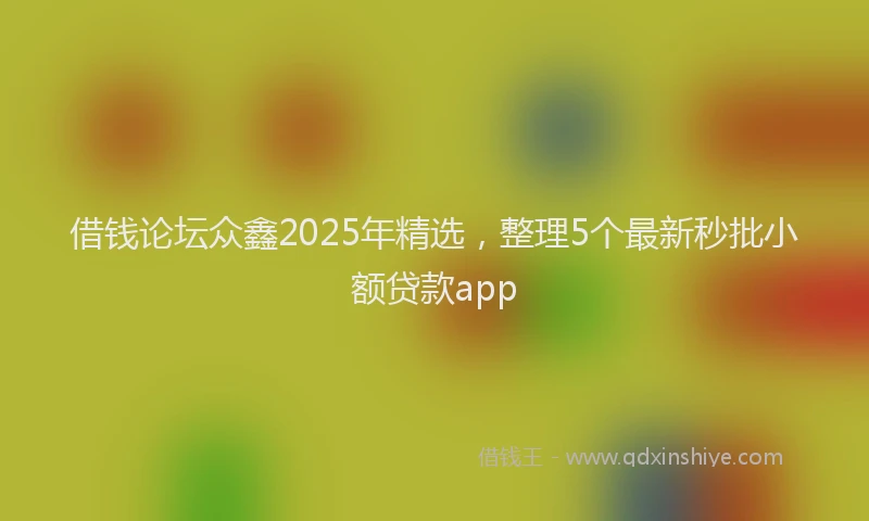 借钱论坛众鑫2025年精选，整理5个最新秒批小额贷款app