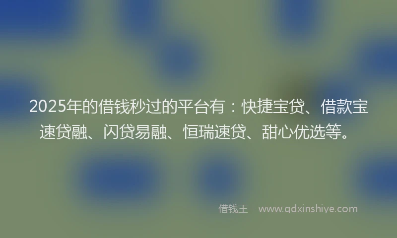 2025年的借钱秒过的平台有：快捷宝贷、借款宝速贷融、闪贷易融、恒瑞速贷、甜心优选等。