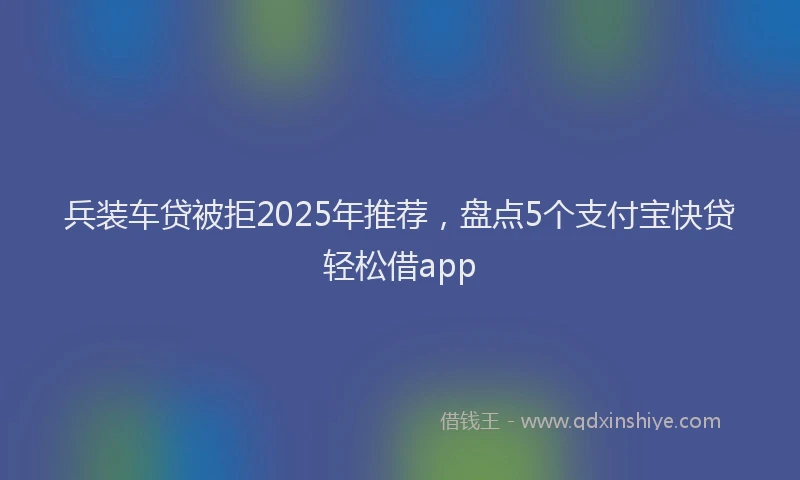 兵装车贷被拒2025年推荐，盘点5个支付宝快贷轻松借app