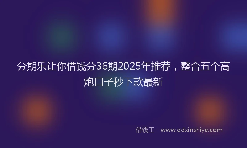 分期乐让你借钱分36期2025年推荐，整合五个高炮口子秒下款最新