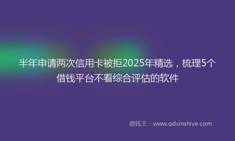半年申请两次信用卡被拒2025年精选，梳理5个借钱平台不看综合评估的软件
