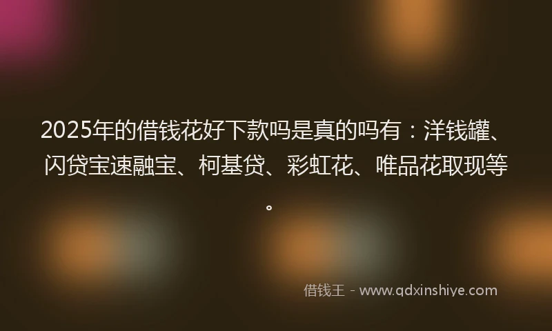 2025年的借钱花好下款吗是真的吗有：洋钱罐、闪贷宝速融宝、柯基贷、彩虹花、唯品花取现等。
