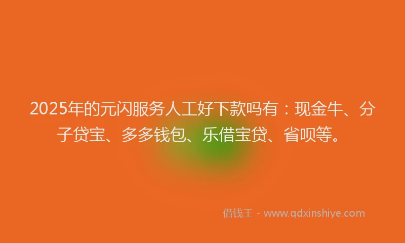 2025年的元闪服务人工好下款吗有：现金牛、分子贷宝、多多钱包、乐借宝贷、省呗等。