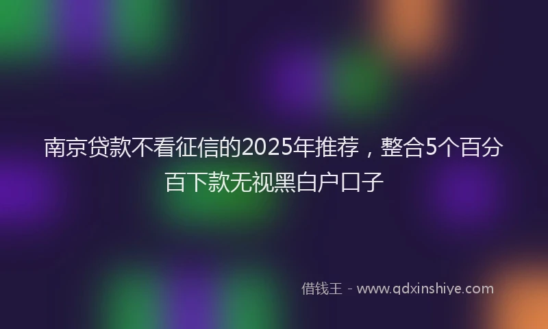 南京贷款不看征信的2025年推荐，整合5个百分百下款无视黑白户口子