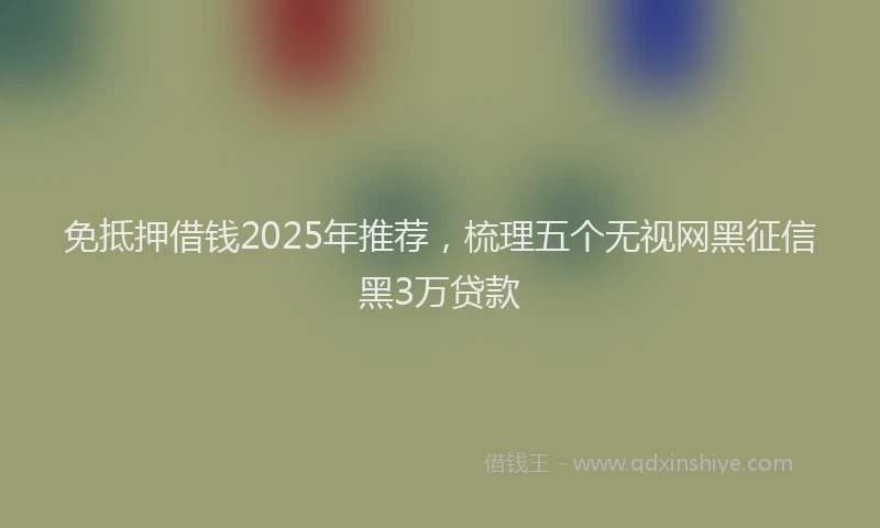 免抵押借钱2025年推荐，梳理五个无视网黑征信黑3万贷款