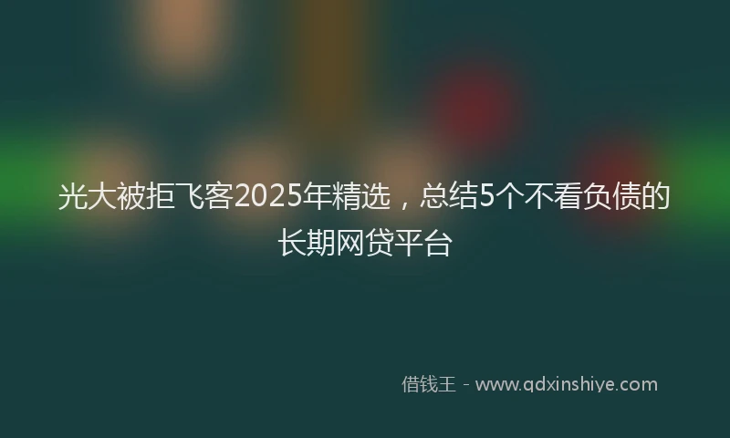 光大被拒飞客2025年精选，总结5个不看负债的长期网贷平台