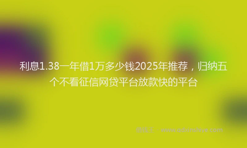 利息1.38一年借1万多少钱2025年推荐，归纳五个不看征信网贷平台放款快的平台