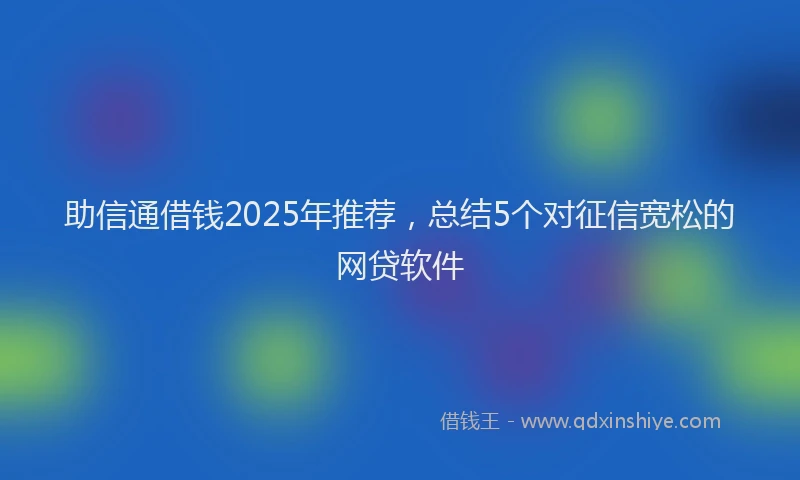 助信通借钱2025年推荐，总结5个对征信宽松的网贷软件