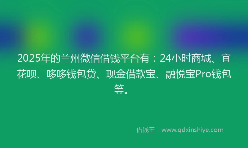 2025年的兰州微信借钱平台有：24小时商城、宜花呗、哆哆钱包贷、现金借款宝、融悦宝Pro钱包等。