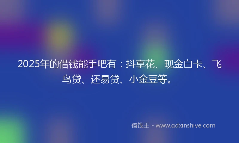 2025年的借钱能手吧有：抖享花、现金白卡、飞鸟贷、还易贷、小金豆等。