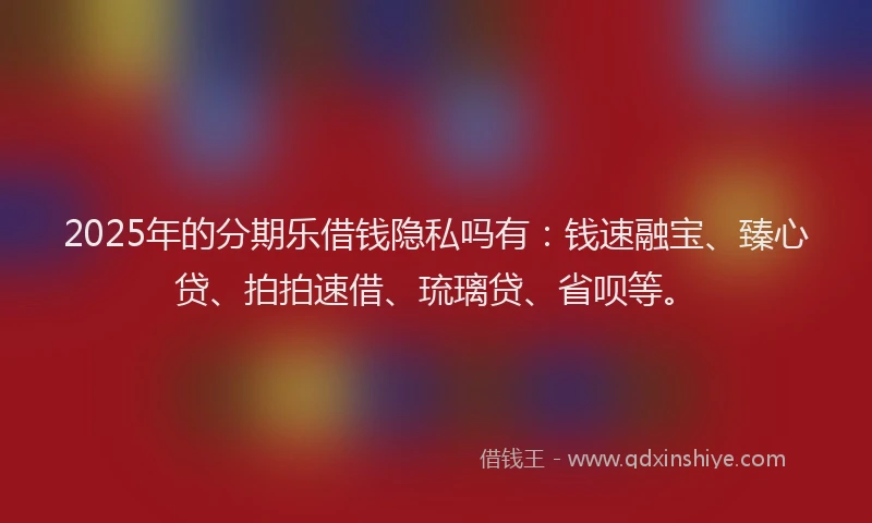 2025年的分期乐借钱隐私吗有：钱速融宝、臻心贷、拍拍速借、琉璃贷、省呗等。