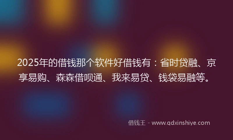 2025年的借钱那个软件好借钱有：省时贷融、京享易购、森森借呗通、我来易贷、钱袋易融等。