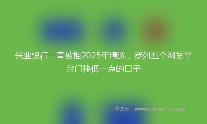 兴业银行一直被拒2025年精选，罗列五个网贷平台门槛低一点的口子