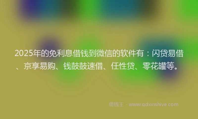 2025年的免利息借钱到微信的软件有：闪贷易借、京享易购、钱鼓鼓速借、任性贷、零花罐等。