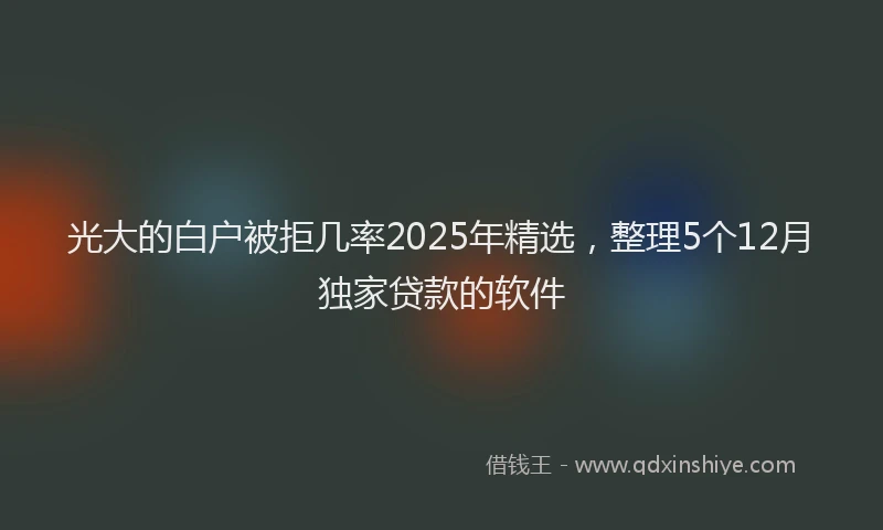 光大的白户被拒几率2025年精选，整理5个12月独家贷款的软件