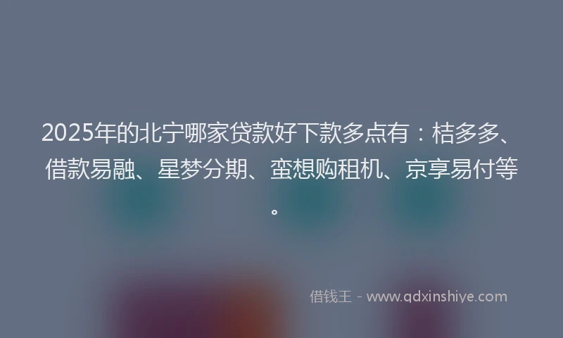 2025年的北宁哪家贷款好下款多点有：桔多多、借款易融、星梦分期、蛮想购租机、京享易付等。