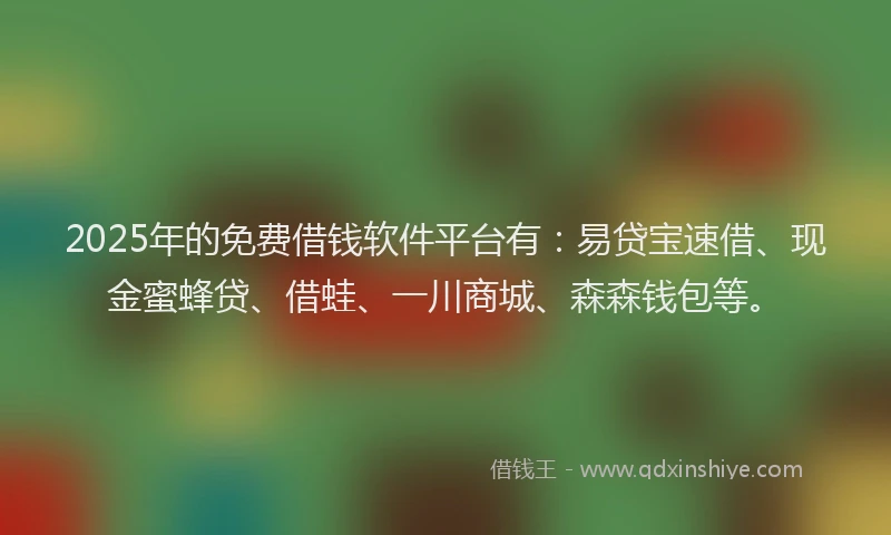 2025年的免费借钱软件平台有：易贷宝速借、现金蜜蜂贷、借蛙、一川商城、森森钱包等。
