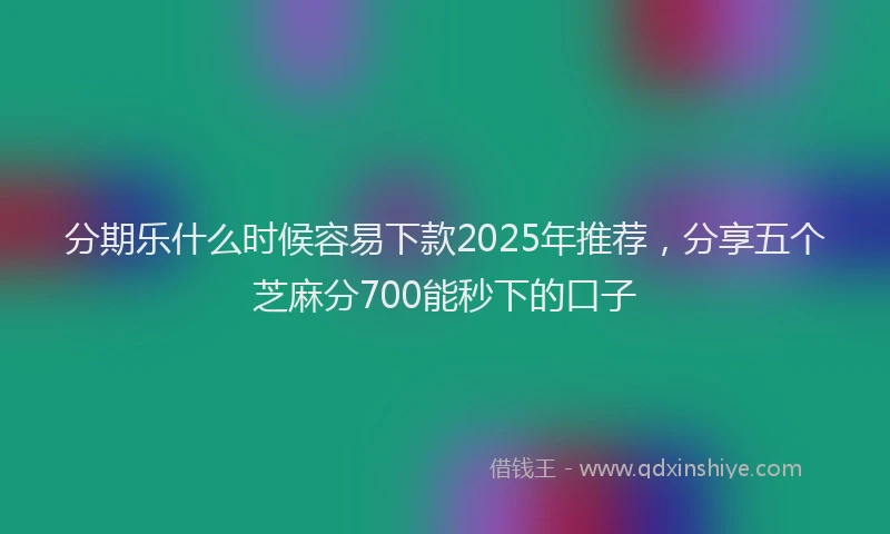 分期乐什么时候容易下款2025年推荐，分享五个芝麻分700能秒下的口子