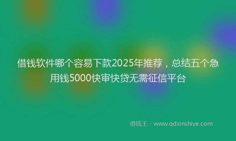 借钱软件哪个容易下款2025年推荐，总结五个急用钱5000快审快贷无需征信平台