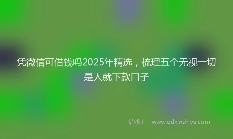 凭微信可借钱吗2025年精选，梳理五个无视一切是人就下款口子