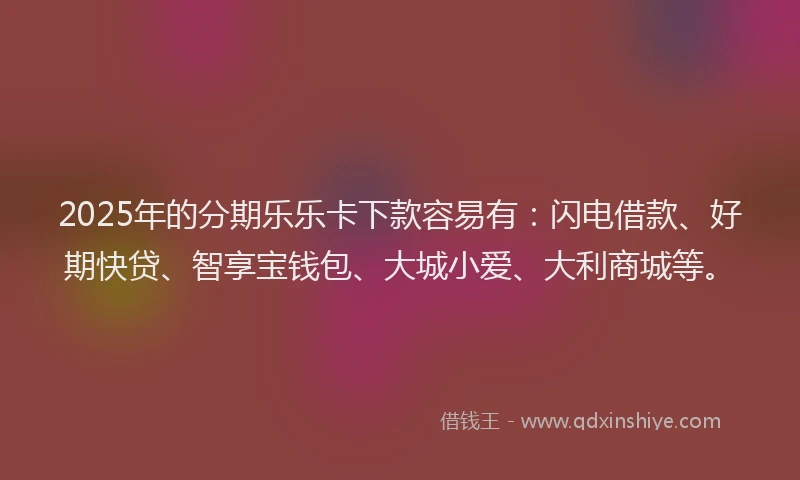 2025年的分期乐乐卡下款容易有：闪电借款、好期快贷、智享宝钱包、大城小爱、大利商城等。