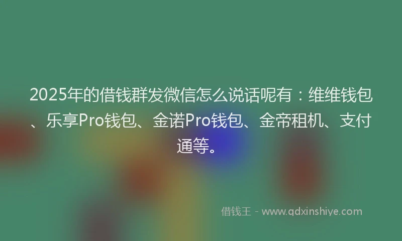 2025年的借钱群发微信怎么说话呢有：维维钱包、乐享Pro钱包、金诺Pro钱包、金帝租机、支付通等。