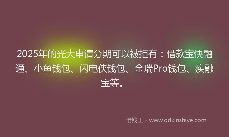 2025年的光大申请分期可以被拒有：借款宝快融通、小鱼钱包、闪电侠钱包、金瑞Pro钱包、疾融宝等。