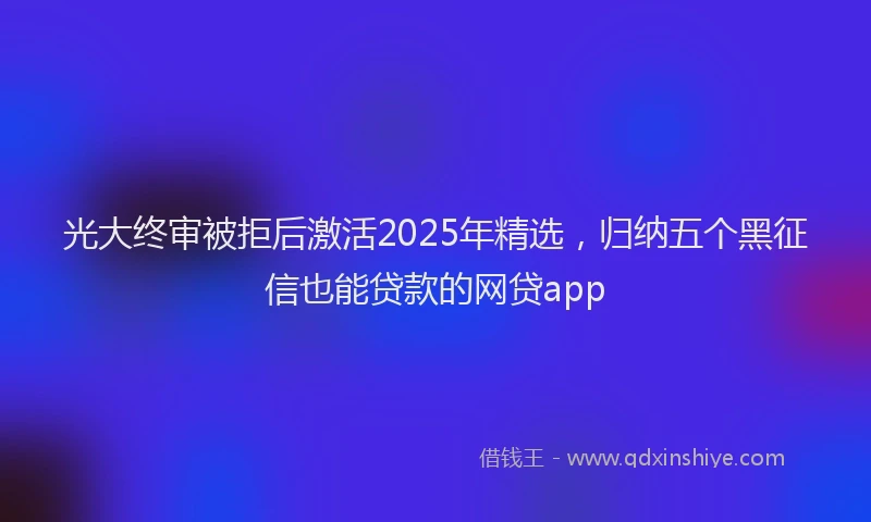 光大终审被拒后激活2025年精选，归纳五个黑征信也能贷款的网贷app