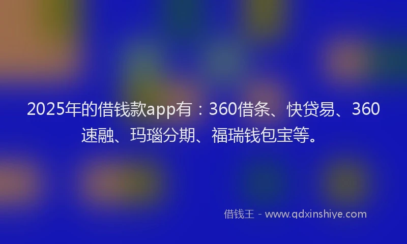2025年的借钱款app有：360借条、快贷易、360速融、玛瑙分期、福瑞钱包宝等。
