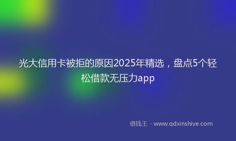 光大信用卡被拒的原因2025年精选，盘点5个轻松借款无压力app