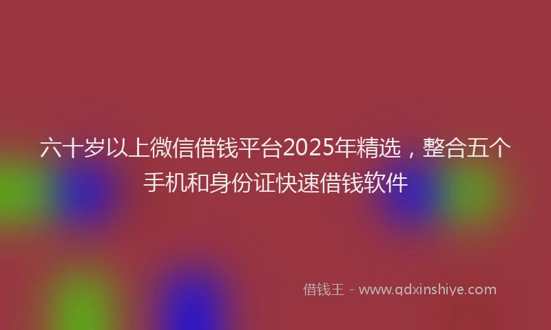 六十岁以上微信借钱平台2025年精选，整合五个手机和身份证快速借钱软件