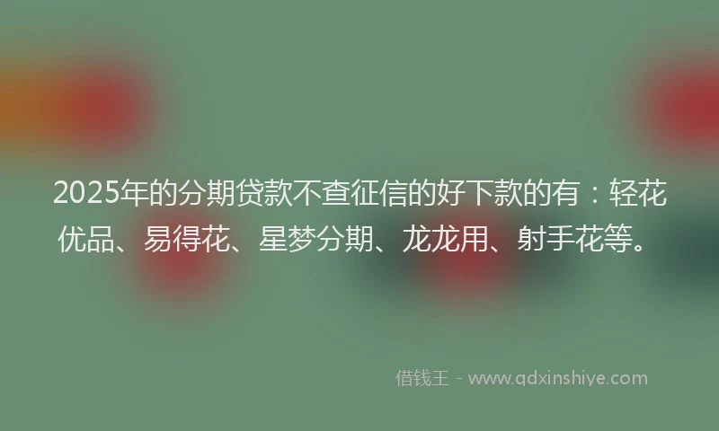 2025年的分期贷款不查征信的好下款的有：轻花优品、易得花、星梦分期、龙龙用、射手花等。