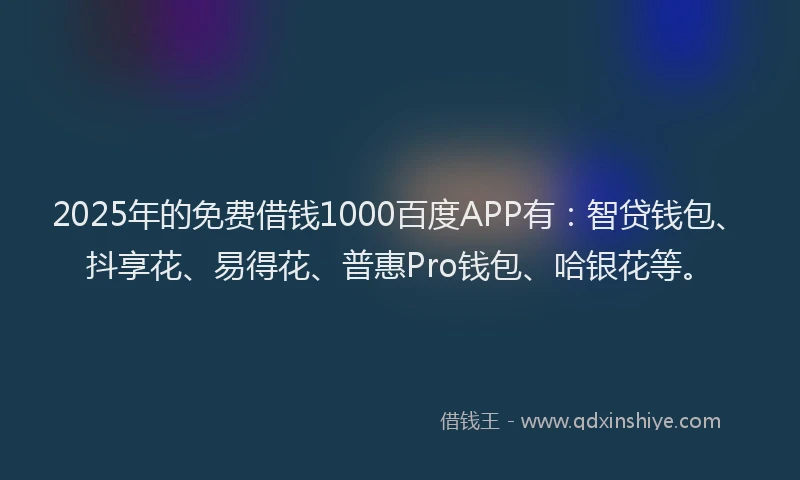 2025年的免费借钱1000百度APP有：智贷钱包、抖享花、易得花、普惠Pro钱包、哈银花等。