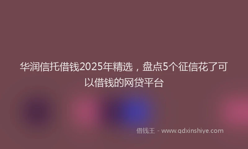 华润信托借钱2025年精选，盘点5个征信花了可以借钱的网贷平台