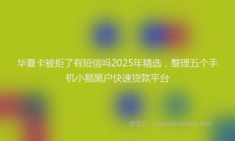 华夏卡被拒了有短信吗2025年精选，整理五个手机小额黑户快速贷款平台