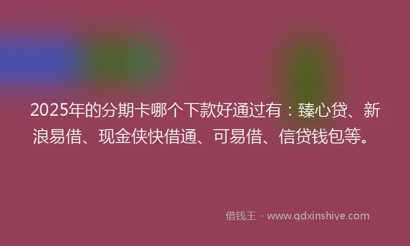 2025年的分期卡哪个下款好通过有：臻心贷、新浪易借、现金侠快借通、可易借、信贷钱包等。