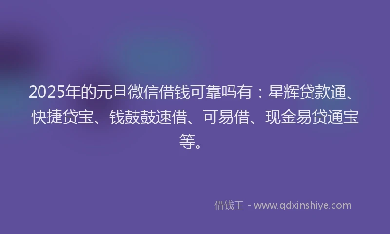 2025年的元旦微信借钱可靠吗有：星辉贷款通、快捷贷宝、钱鼓鼓速借、可易借、现金易贷通宝等。