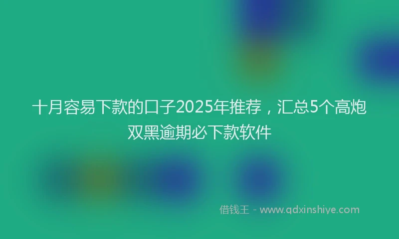 十月容易下款的口子2025年推荐，汇总5个高炮双黑逾期必下款软件