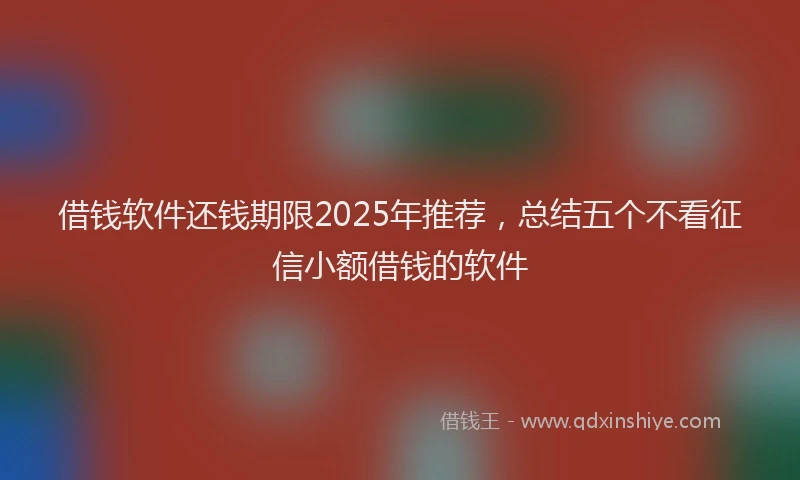 借钱软件还钱期限2025年推荐，总结五个不看征信小额借钱的软件