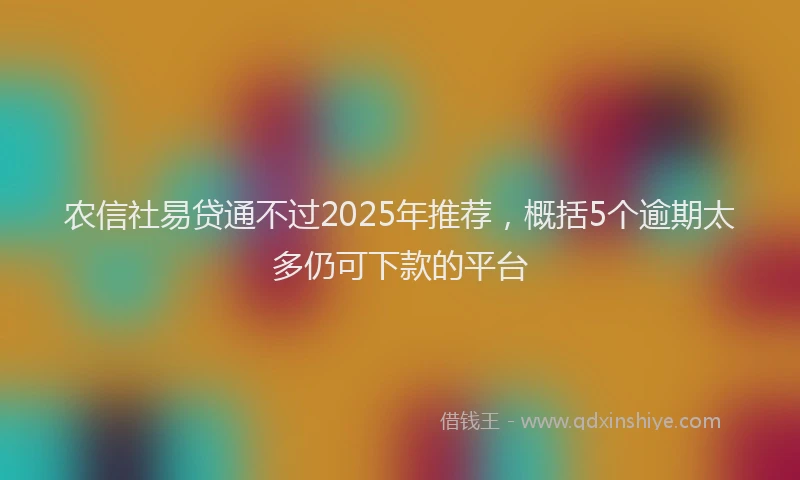 农信社易贷通不过2025年推荐，概括5个逾期太多仍可下款的平台