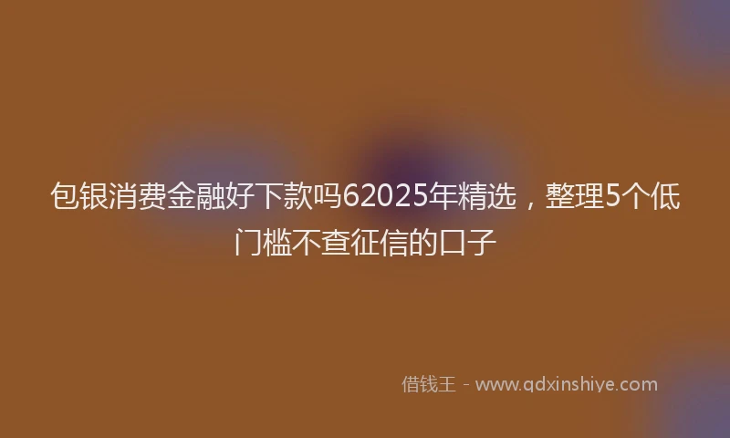包银消费金融好下款吗62025年精选，整理5个低门槛不查征信的口子