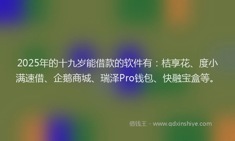 2025年的十九岁能借款的软件有：桔享花、度小满速借、企鹅商城、瑞泽Pro钱包、快融宝盒等。