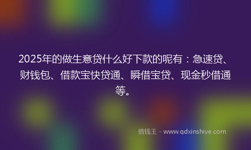 2025年的做生意贷什么好下款的呢有：急速贷、财钱包、借款宝快贷通、瞬借宝贷、现金秒借通等。