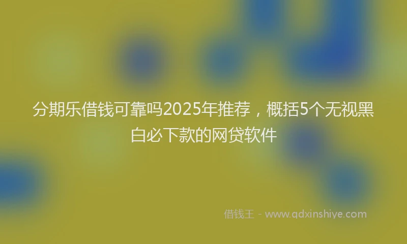 分期乐借钱可靠吗2025年推荐，概括5个无视黑白必下款的网贷软件