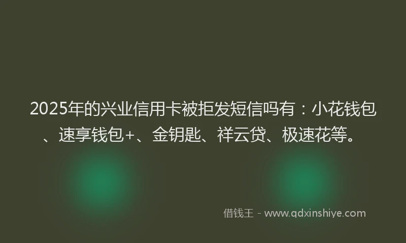 2025年的兴业信用卡被拒发短信吗有：小花钱包、速享钱包+、金钥匙、祥云贷、极速花等。