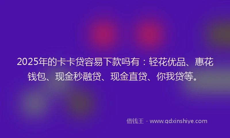 2025年的卡卡贷容易下款吗有：轻花优品、惠花钱包、现金秒融贷、现金直贷、你我贷等。