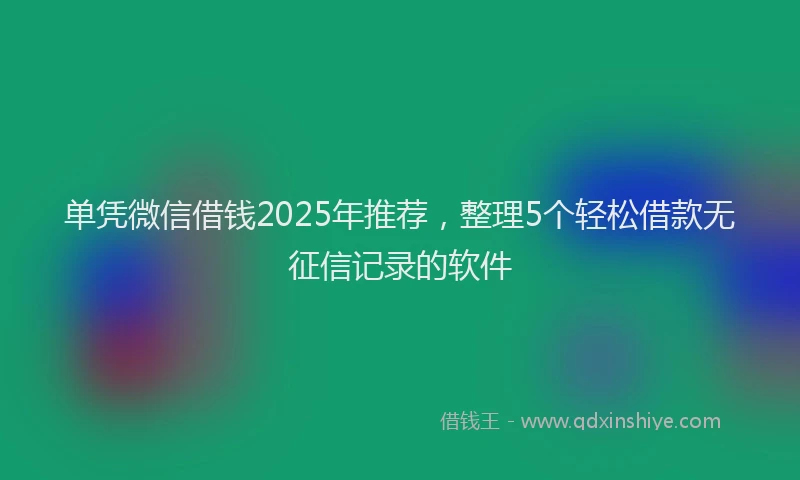 单凭微信借钱2025年推荐，整理5个轻松借款无征信记录的软件